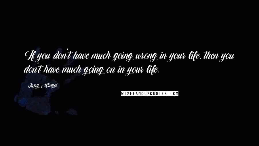 Larry Winget Quotes: If you don't have much going wrong in your life, then you don't have much going on in your life.