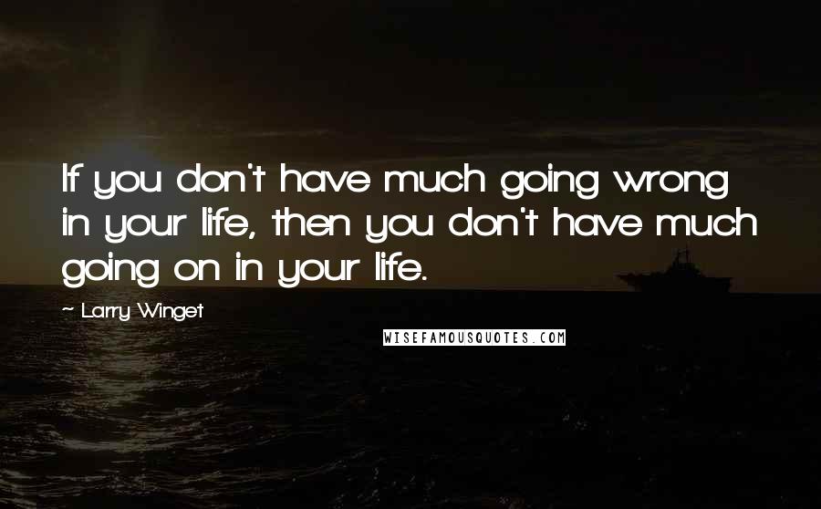 Larry Winget Quotes: If you don't have much going wrong in your life, then you don't have much going on in your life.