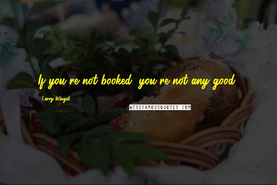 Larry Winget Quotes: If you're not booked, you're not any good!