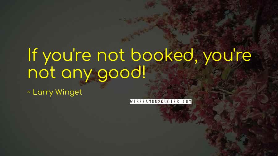 Larry Winget Quotes: If you're not booked, you're not any good!