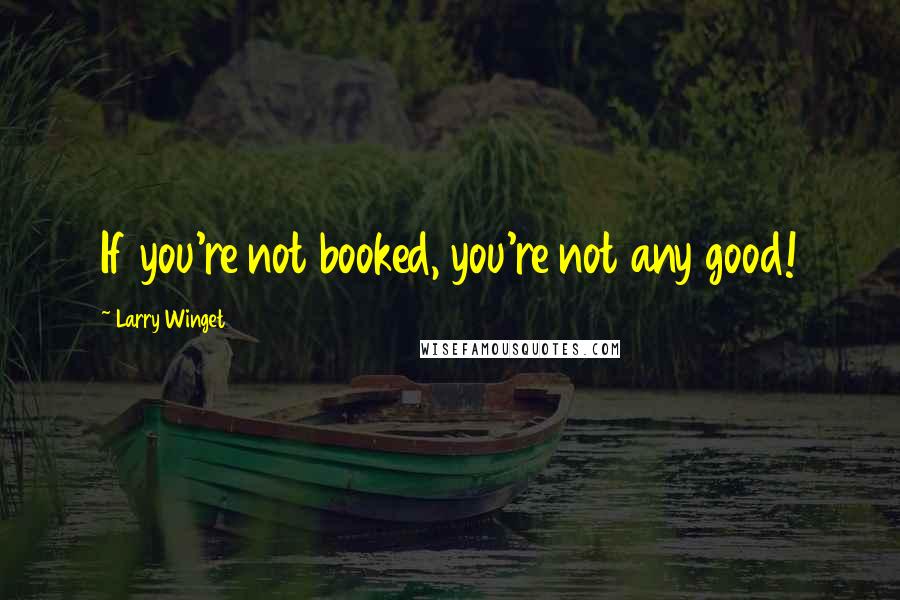 Larry Winget Quotes: If you're not booked, you're not any good!