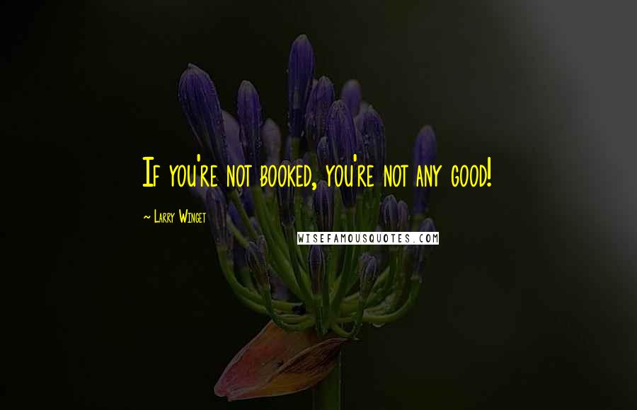 Larry Winget Quotes: If you're not booked, you're not any good!