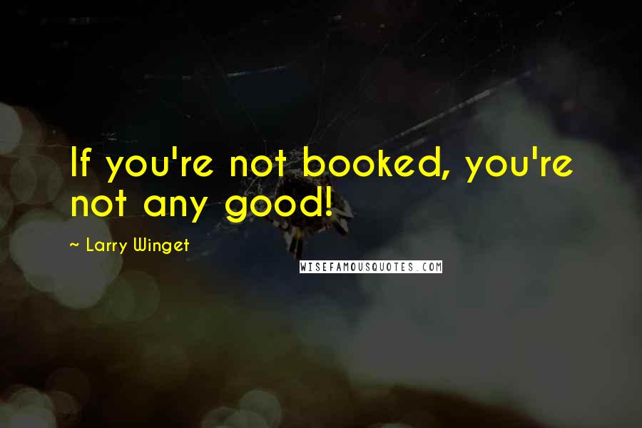 Larry Winget Quotes: If you're not booked, you're not any good!