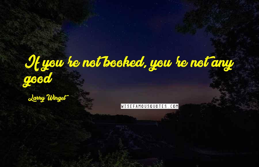 Larry Winget Quotes: If you're not booked, you're not any good!