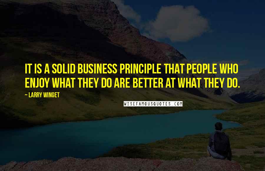 Larry Winget Quotes: It is a solid business principle that people who enjoy what they do are better at what they do.