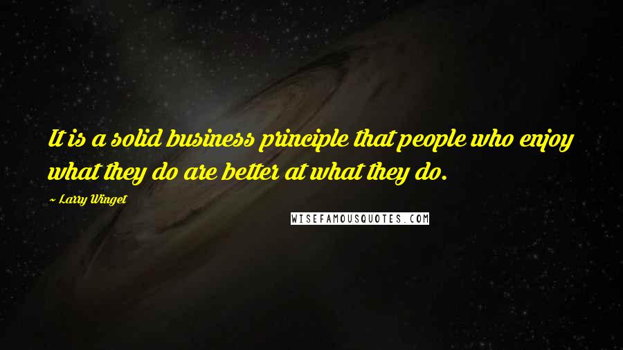 Larry Winget Quotes: It is a solid business principle that people who enjoy what they do are better at what they do.