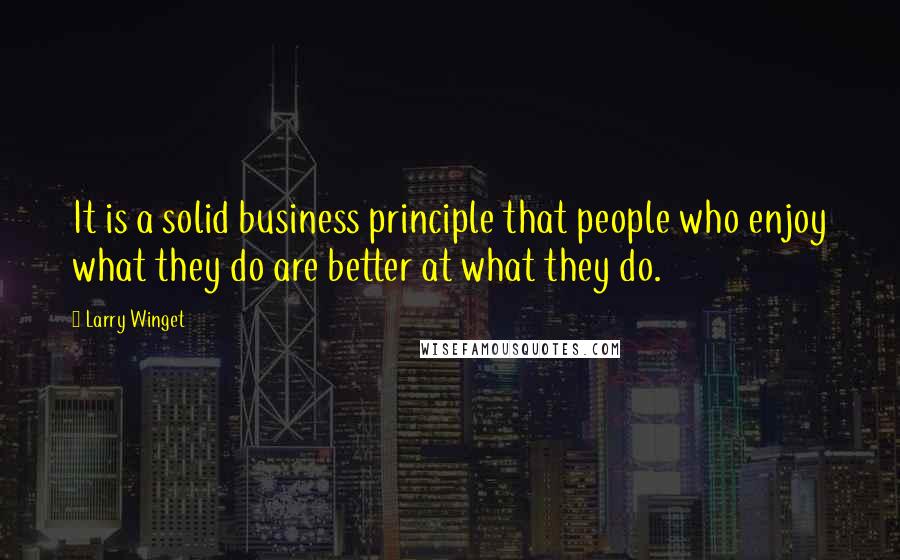 Larry Winget Quotes: It is a solid business principle that people who enjoy what they do are better at what they do.