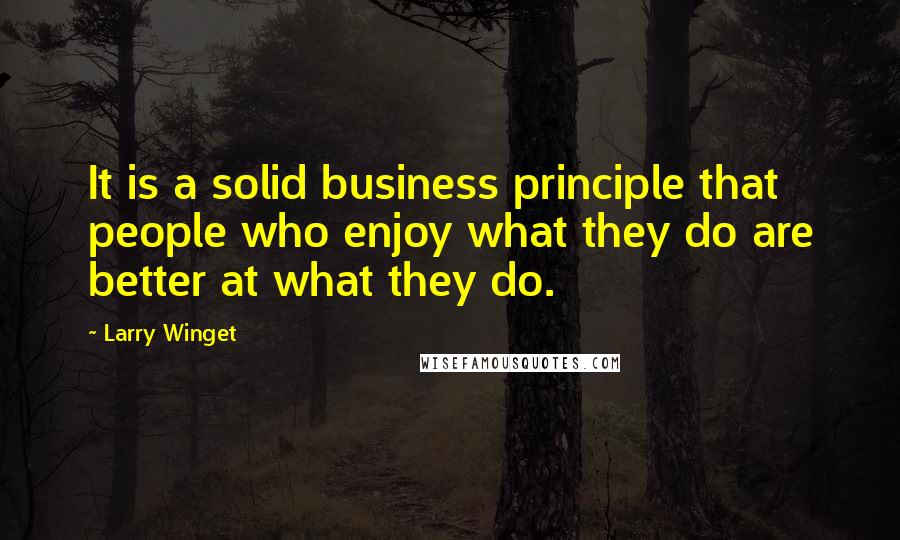 Larry Winget Quotes: It is a solid business principle that people who enjoy what they do are better at what they do.