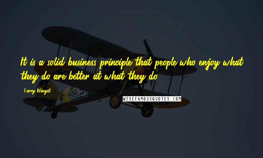 Larry Winget Quotes: It is a solid business principle that people who enjoy what they do are better at what they do.