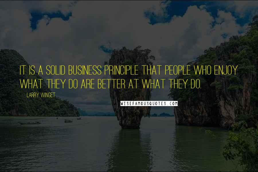Larry Winget Quotes: It is a solid business principle that people who enjoy what they do are better at what they do.