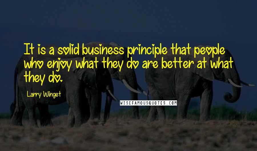 Larry Winget Quotes: It is a solid business principle that people who enjoy what they do are better at what they do.