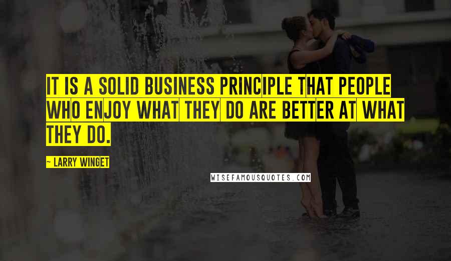 Larry Winget Quotes: It is a solid business principle that people who enjoy what they do are better at what they do.