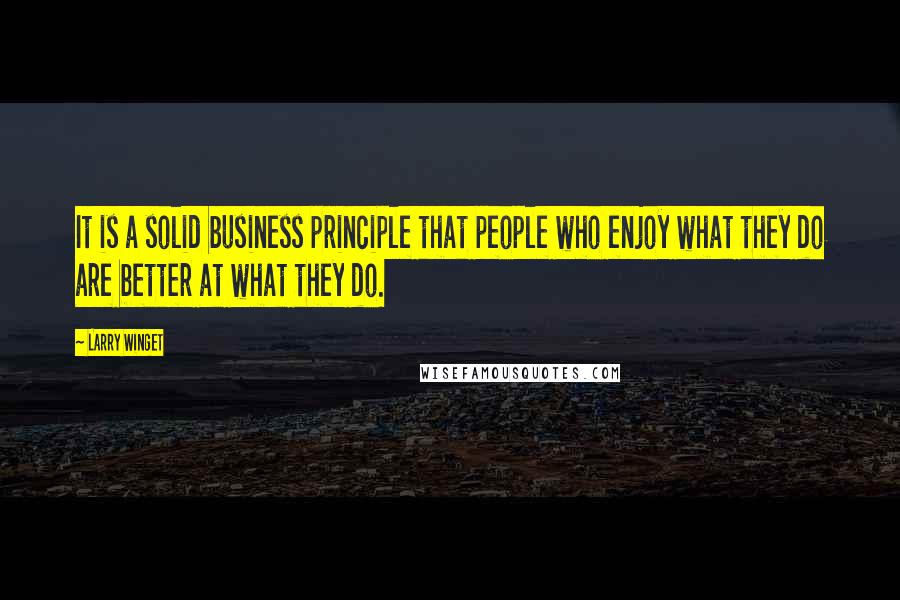 Larry Winget Quotes: It is a solid business principle that people who enjoy what they do are better at what they do.