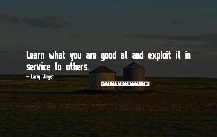 Larry Winget Quotes: Learn what you are good at and exploit it in service to others.