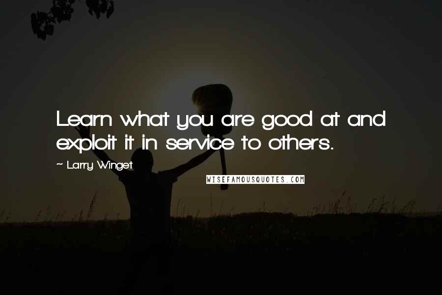 Larry Winget Quotes: Learn what you are good at and exploit it in service to others.