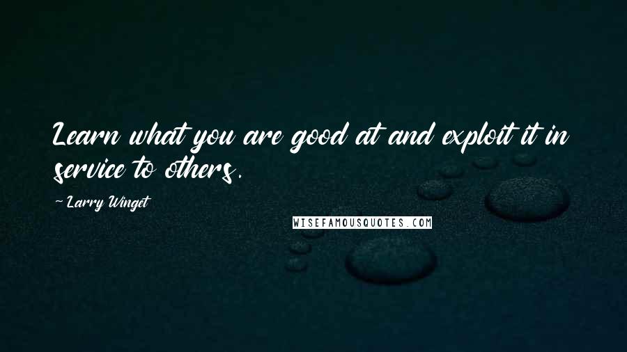 Larry Winget Quotes: Learn what you are good at and exploit it in service to others.