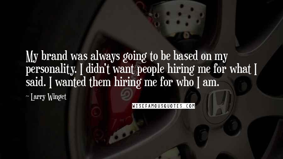 Larry Winget Quotes: My brand was always going to be based on my personality. I didn't want people hiring me for what I said. I wanted them hiring me for who I am.