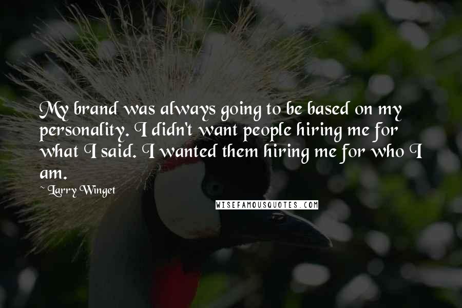 Larry Winget Quotes: My brand was always going to be based on my personality. I didn't want people hiring me for what I said. I wanted them hiring me for who I am.