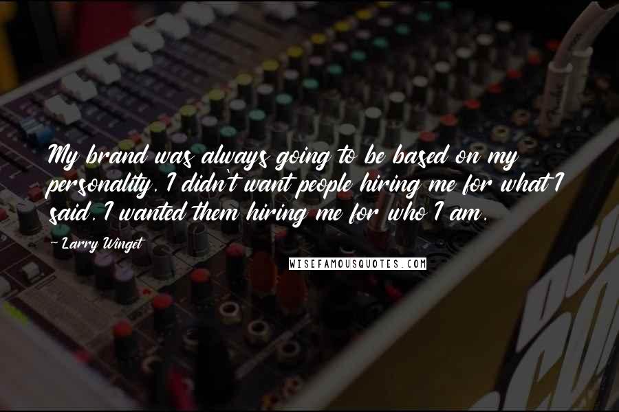 Larry Winget Quotes: My brand was always going to be based on my personality. I didn't want people hiring me for what I said. I wanted them hiring me for who I am.