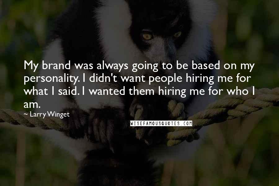 Larry Winget Quotes: My brand was always going to be based on my personality. I didn't want people hiring me for what I said. I wanted them hiring me for who I am.