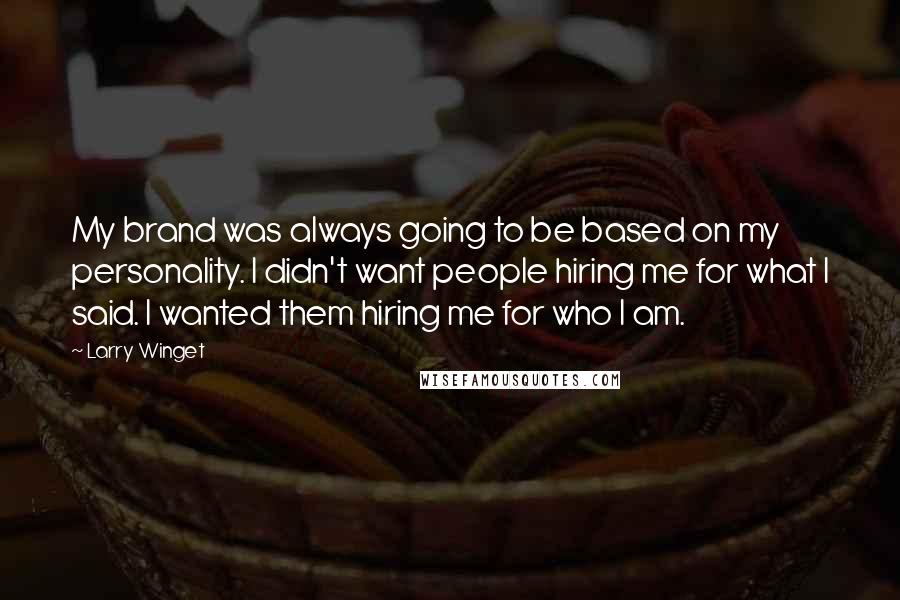 Larry Winget Quotes: My brand was always going to be based on my personality. I didn't want people hiring me for what I said. I wanted them hiring me for who I am.