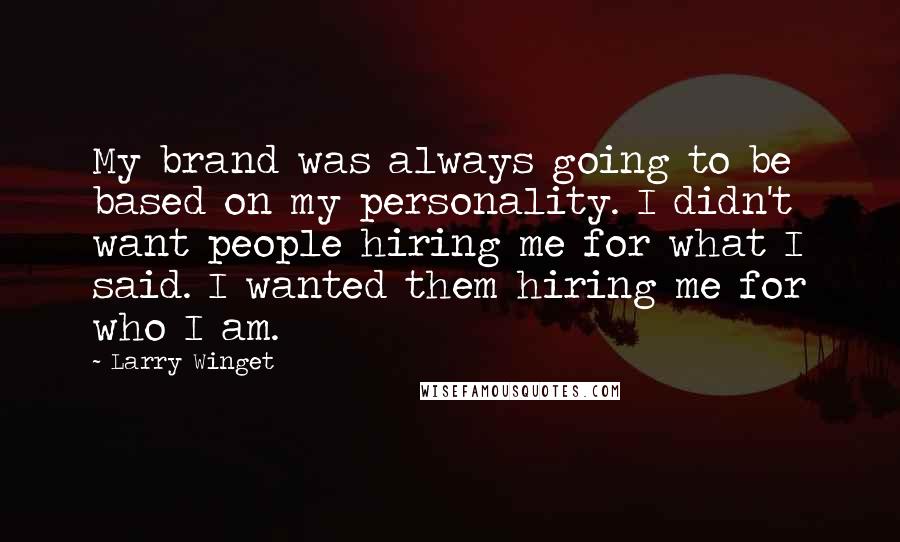 Larry Winget Quotes: My brand was always going to be based on my personality. I didn't want people hiring me for what I said. I wanted them hiring me for who I am.