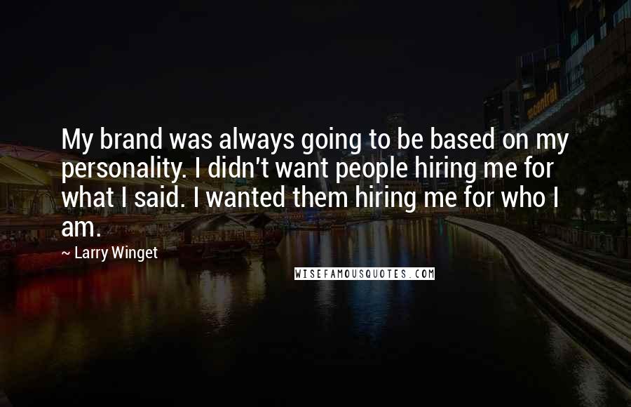 Larry Winget Quotes: My brand was always going to be based on my personality. I didn't want people hiring me for what I said. I wanted them hiring me for who I am.