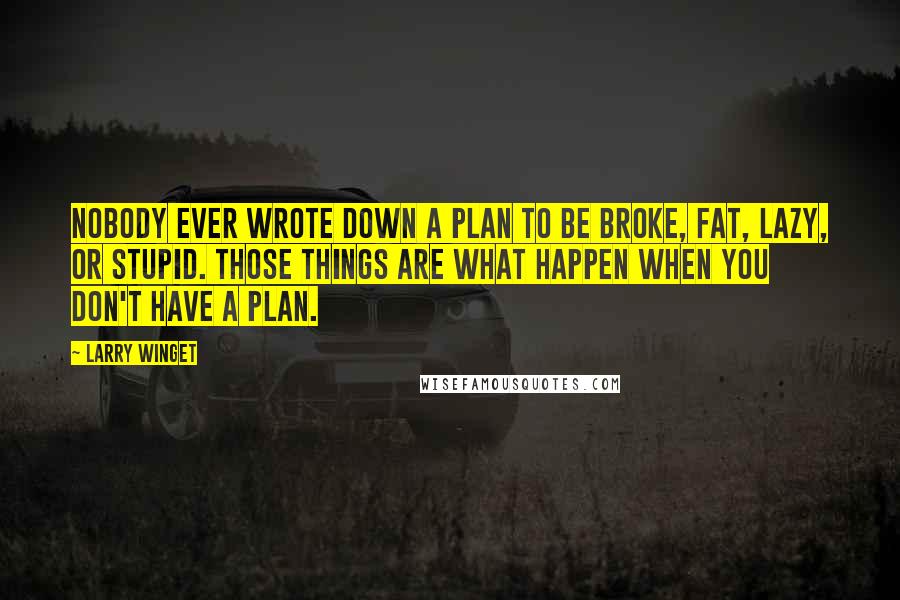 Larry Winget Quotes: Nobody ever wrote down a plan to be broke, fat, lazy, or stupid. Those things are what happen when you don't have a plan.