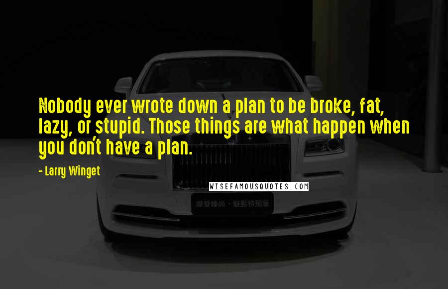 Larry Winget Quotes: Nobody ever wrote down a plan to be broke, fat, lazy, or stupid. Those things are what happen when you don't have a plan.