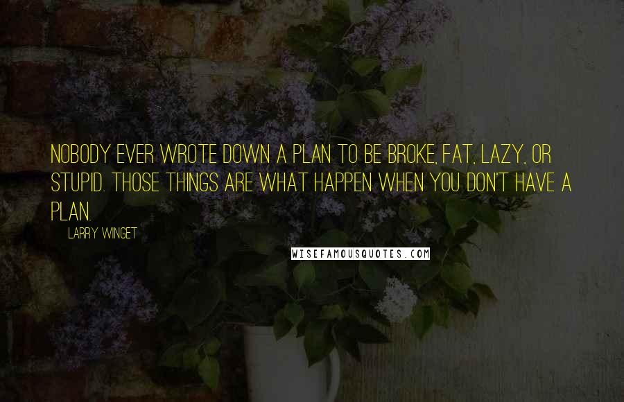 Larry Winget Quotes: Nobody ever wrote down a plan to be broke, fat, lazy, or stupid. Those things are what happen when you don't have a plan.