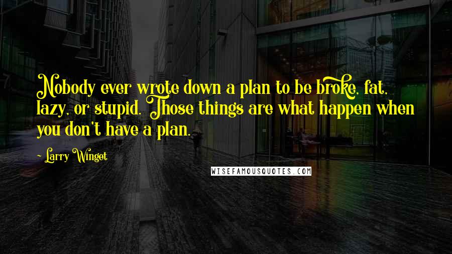 Larry Winget Quotes: Nobody ever wrote down a plan to be broke, fat, lazy, or stupid. Those things are what happen when you don't have a plan.