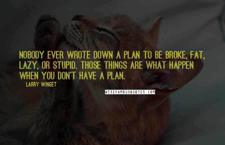 Larry Winget Quotes: Nobody ever wrote down a plan to be broke, fat, lazy, or stupid. Those things are what happen when you don't have a plan.