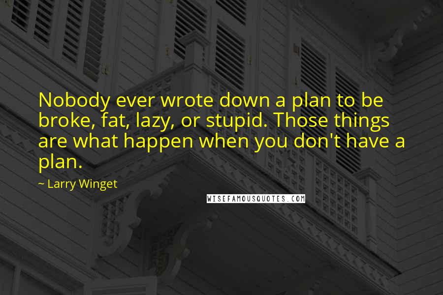 Larry Winget Quotes: Nobody ever wrote down a plan to be broke, fat, lazy, or stupid. Those things are what happen when you don't have a plan.