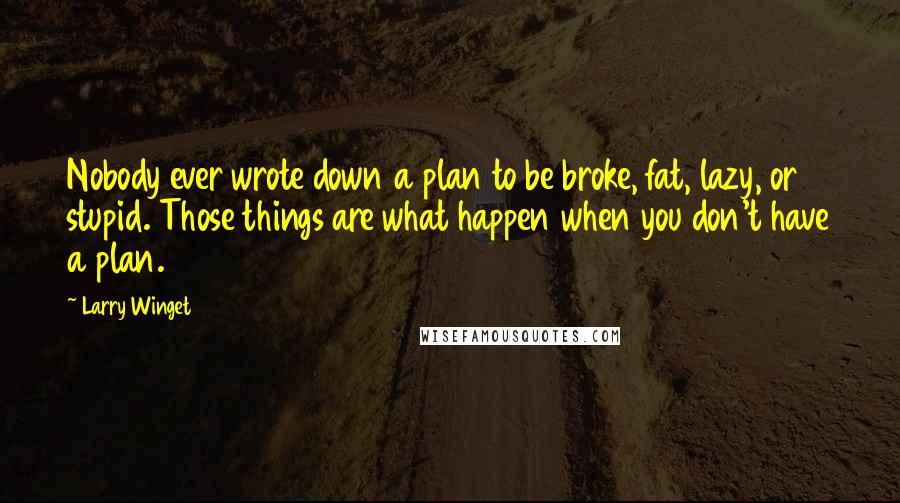 Larry Winget Quotes: Nobody ever wrote down a plan to be broke, fat, lazy, or stupid. Those things are what happen when you don't have a plan.