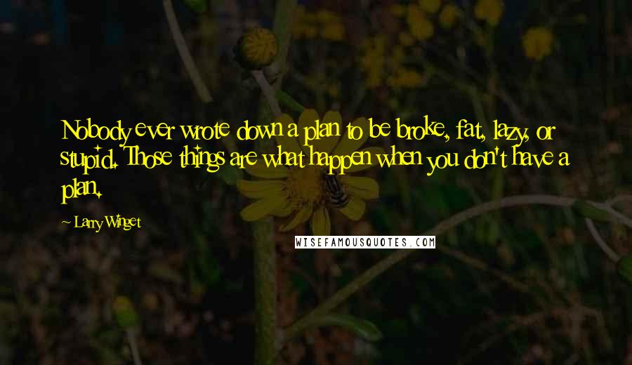 Larry Winget Quotes: Nobody ever wrote down a plan to be broke, fat, lazy, or stupid. Those things are what happen when you don't have a plan.