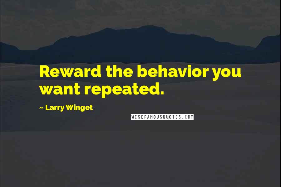 Larry Winget Quotes: Reward the behavior you want repeated.