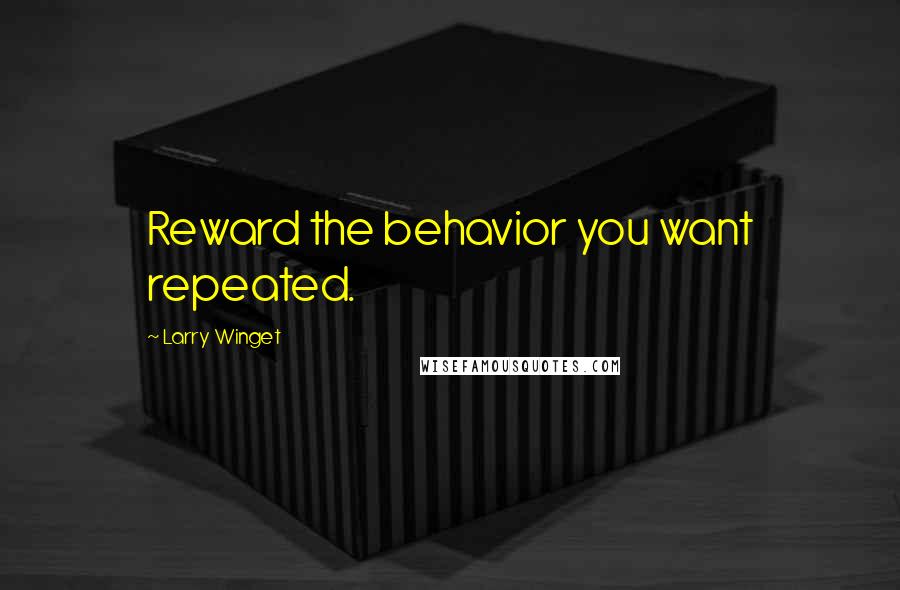 Larry Winget Quotes: Reward the behavior you want repeated.