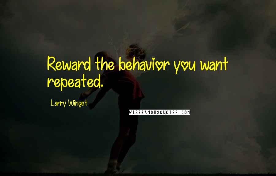 Larry Winget Quotes: Reward the behavior you want repeated.