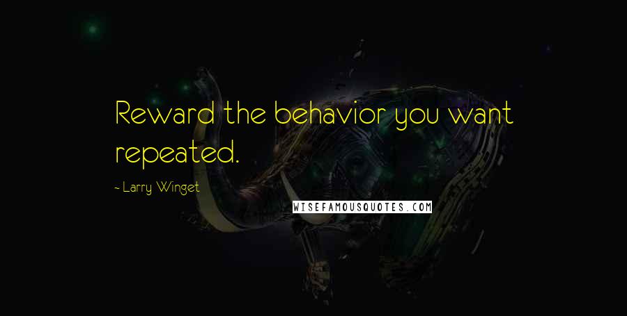 Larry Winget Quotes: Reward the behavior you want repeated.
