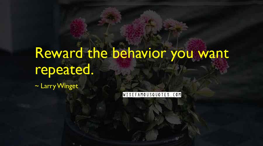 Larry Winget Quotes: Reward the behavior you want repeated.