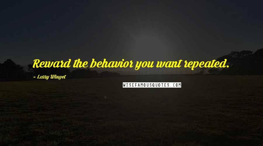 Larry Winget Quotes: Reward the behavior you want repeated.