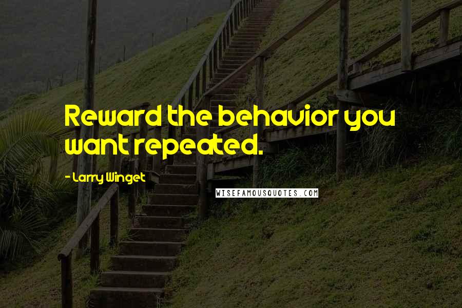 Larry Winget Quotes: Reward the behavior you want repeated.