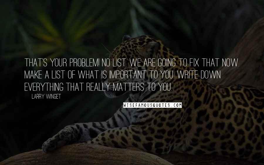 Larry Winget Quotes: That's your problem! No list. We are going to fix that now. Make a list of what is important to you. Write down everything that really matters to you.