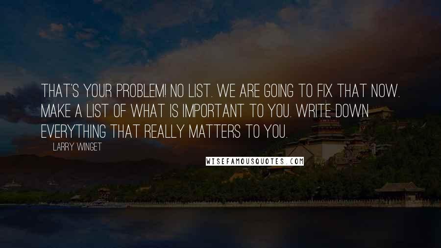 Larry Winget Quotes: That's your problem! No list. We are going to fix that now. Make a list of what is important to you. Write down everything that really matters to you.
