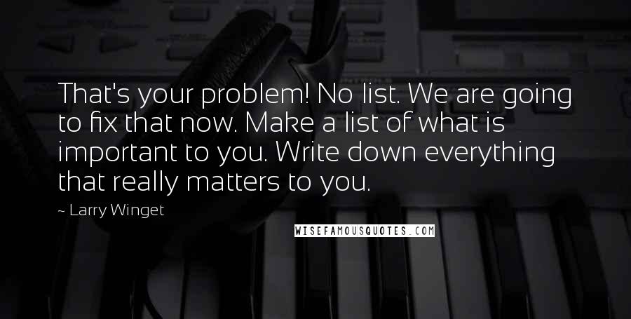 Larry Winget Quotes: That's your problem! No list. We are going to fix that now. Make a list of what is important to you. Write down everything that really matters to you.