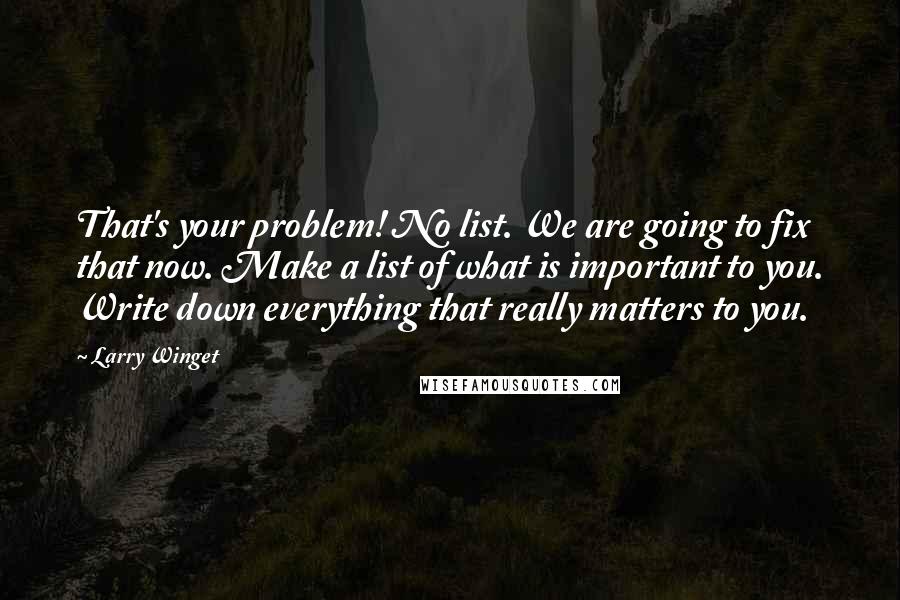 Larry Winget Quotes: That's your problem! No list. We are going to fix that now. Make a list of what is important to you. Write down everything that really matters to you.