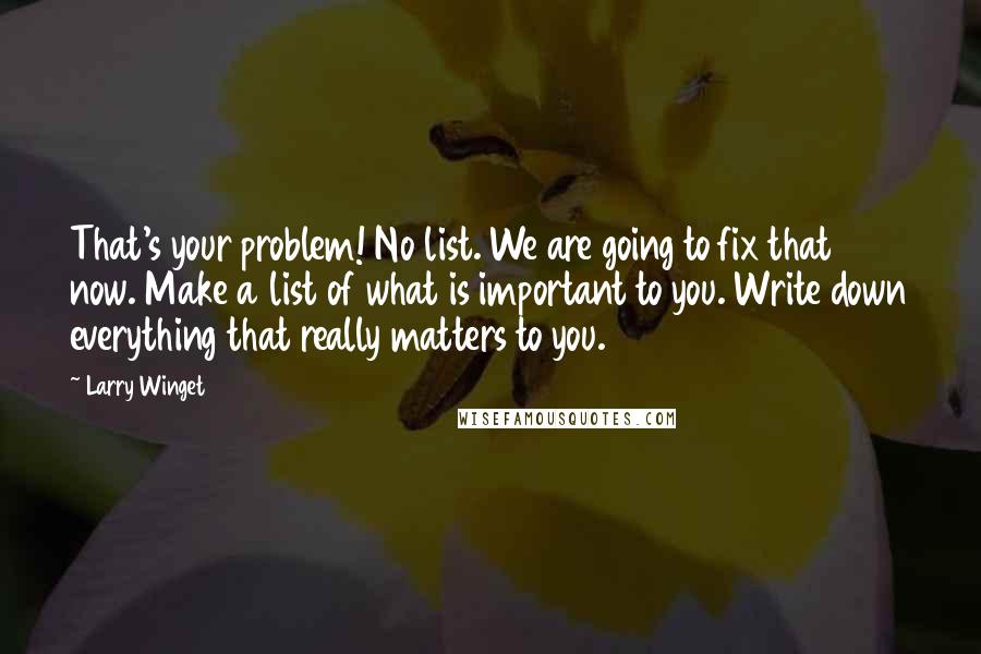 Larry Winget Quotes: That's your problem! No list. We are going to fix that now. Make a list of what is important to you. Write down everything that really matters to you.