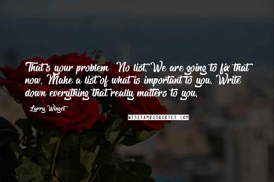 Larry Winget Quotes: That's your problem! No list. We are going to fix that now. Make a list of what is important to you. Write down everything that really matters to you.