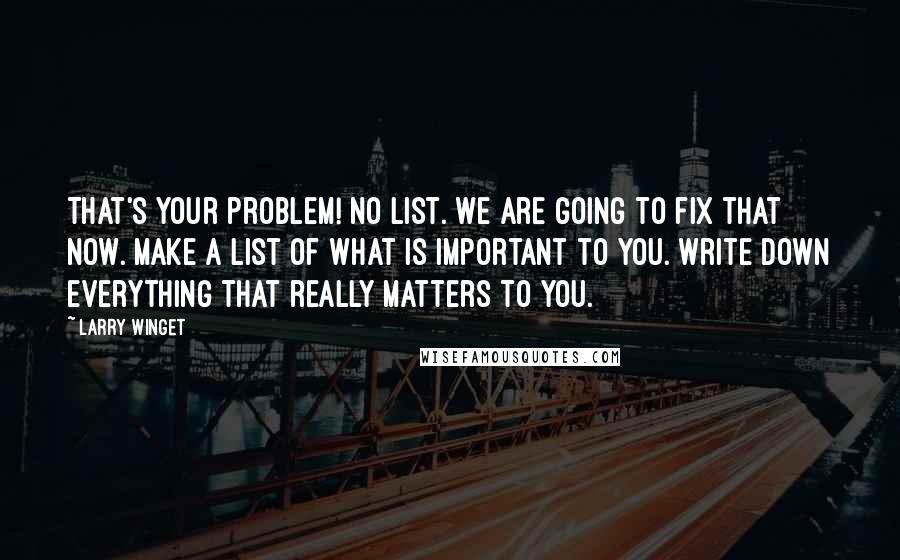 Larry Winget Quotes: That's your problem! No list. We are going to fix that now. Make a list of what is important to you. Write down everything that really matters to you.