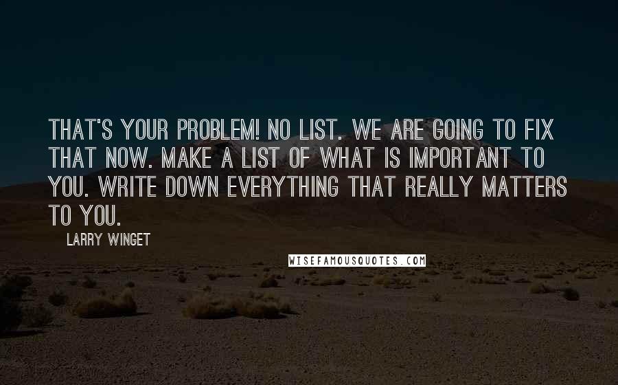 Larry Winget Quotes: That's your problem! No list. We are going to fix that now. Make a list of what is important to you. Write down everything that really matters to you.